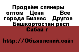 Продаём спинеры оптом › Цена ­ 40 - Все города Бизнес » Другое   . Башкортостан респ.,Сибай г.